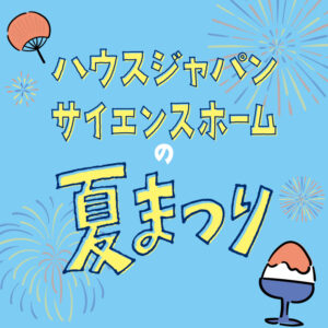 【2日連続】ハウスジャパン＆サイエンスホーム「夏まつり」開催決定！